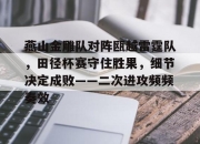 一号娱乐-包含燕山金雕队对阵瓯越雷霆队，田径杯赛守住胜果，细节决定成败——二次进攻频频奏效的词条