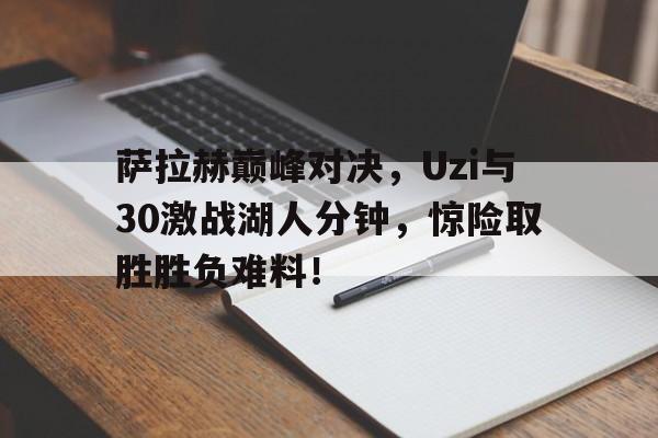 萨拉赫巅峰对决，Uzi与30激战湖人分钟，惊险取胜胜负难料！的简单介绍